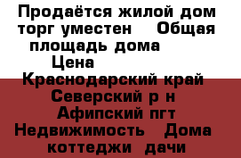 Продаётся жилой дом.торг уместен. › Общая площадь дома ­ 43 › Цена ­ 1 500 000 - Краснодарский край, Северский р-н, Афипский пгт Недвижимость » Дома, коттеджи, дачи продажа   . Краснодарский край